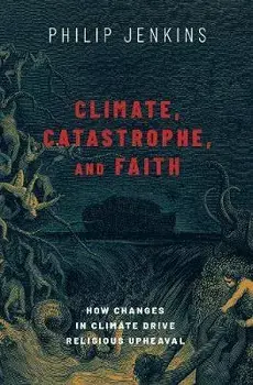Climate, Catastrophe, and Faith: How Changes in Climate Drive Religious Upheaval, Hardcover/Philip Jenkins