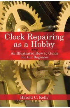 Clock Repairing as a Hobby: An Illustrated How-To Guide for the Beginner - Harold C. Kelly