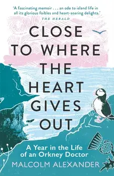 Close to Where the Heart Gives Out. A Year in the Life of an Orkney Doctor, Paperback/Dr Malcolm Alexander