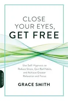 Close Your Eyes, Get Free: Use Self-Hypnosis to Reduce Stress, Quit Bad Habits, and Achieve Greater Relaxation and Focus, Paperback/Grace Smith