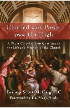 Clothed with Power from On High: A Short Catechesis on Charisms in the Life and Mission of the Church - Bishop Scott Mccaig