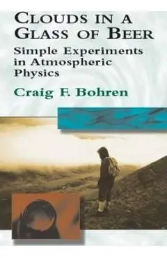 Clouds in a Glass of Beer: Simple Experiments in Atmospheric Physics - Craig F. Bohren