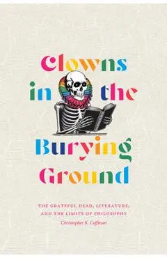 Clowns in the Burying Ground: The Grateful Dead, Literature, and the Limits of Philosophy - Christopher K. Coffman