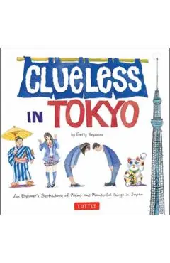Clueless in Tokyo: An Explorer's Sketchbook of Weird and Wonderful Things in Japan - Betty Reynolds