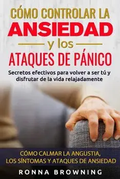 Cmo Controlar la Ansiedad y los Ataques de Pnico: Secretos efectivos para volver a ser t y disfrutar de la vida relajadamente. Cmo calmar la angus, Paperback/Ronna Browning