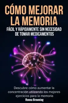 Cmo Mejorar la Memoria Fcil y Rpidamente Sin Necesidad de Tomar Medicamentos: Descubre cmo aumentar la concentracin utilizando los mejores ejerci, Paperback/Ronna Browning