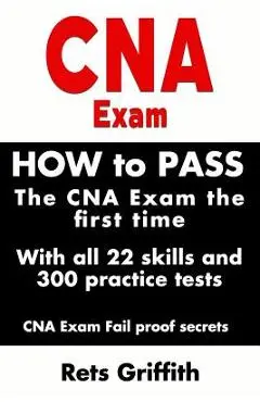 CNA Exam: How to Pass the CNA Exam the First Time with All 22 Skills and 300 Practice Tests CNA Exam Fail Proof Secrets: CNA Pra - Rets Griffith
