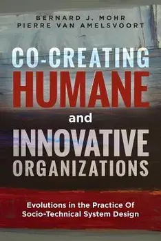 Co-Creating Humane and Innovative Organizations: Evolutions in the Practice of Socio-Technical System Design, Paperback/Bernard J. Mohr
