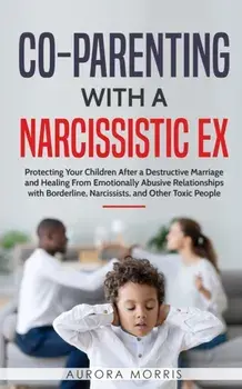 Co-Parenting with a Narcissistic Ex: Protecting Your Children After a Destructive Marriage and Healing From Emotionally Abusive Relationships with Bor, Paperback/Aurora Morris