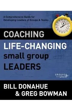 Coaching Life-Changing Small Group Leaders: A Comprehensive Guide for Developing Leaders of Groups and Teams - Bill Donahue