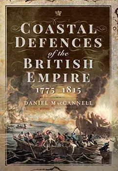 Coastal Defences of the British Empire in the Revolutionary & Napoleonic Eras, Hardback/Daniel S Maccannell