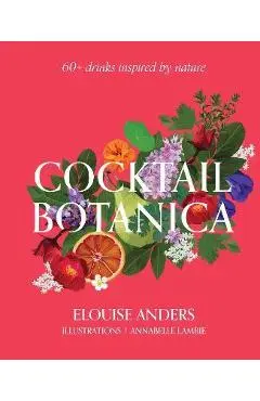 Cocktail Botanica: 60+ Drinks Inspired by Nature - Elouise Anders