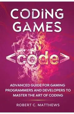 Coding Games: Advanced Guide for Gaming Programmers and Developers to Master the Art of Coding - Robert C. Matthews