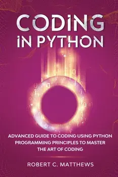Coding in Python: Advanced Guide to Coding Using Python Programming Principles to Master the Art of Coding, Paperback/Robert C. Matthews