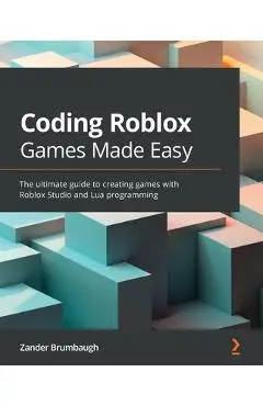 Coding Roblox Games Made Easy: The ultimate guide to creating games with Roblox Studio and Lua Programming - Zander Brumbaugh