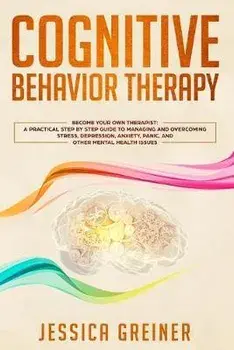 Cognitive Behavior Therapy: A Practical Step By Step Guide To Managing And Overcoming Stress, Depression, Anxiety, Panic, And Other Mental Health, Paperback/Jessica Greiner