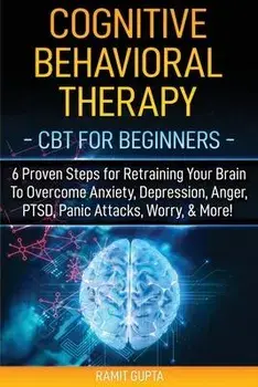 Cognitive Behavioral Therapy: CBT for Beginners - 6 Proven Steps for Retraining Your Brain To Overcome Anxiety, Depression, Anger, PTSD, Panic Attac, Paperback/Ramit Gupta