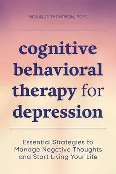 Cognitive Behavioral Therapy for Depression: Essential Strategies to Manage Negative Thoughts and Start Living Your Life/PsyD Thompson, Monique