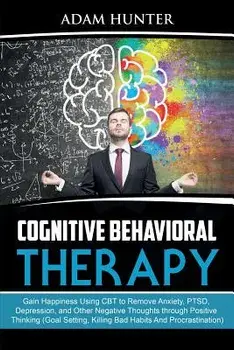 Cognitive Behavioral Therapy: Gain Happiness Using CBT to Remove Anxiety, PTSD, Depression, and Other Negative Thoughts through Positive Thinking (G, Paperback/Adam Hunter