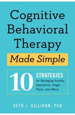 Cognitive Behavioral Therapy Made Simple: 10 Strategies for Managing Anxiety, Depression, Anger, Panic, and Worry - Seth J. Gillihan