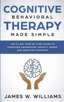 Cognitive Behavioral Therapy: Made Simple - The 21 Day Step by Step Guide to Overcoming Depression, Anxiety, Anger, and Negative Thoughts (Practical, Paperback/James W. Williams
