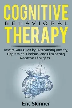 Cognitive Behavioral Therapy: Rewire Your Brain by Overcoming Anxiety, Depression, Phobias, and Eliminating Negative Thoughts/Eric Skinner