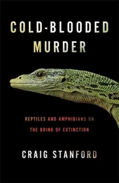 Cold-Blooded Murder: Reptiles and Amphibians on the Brink of Extinction - Craig Stanford