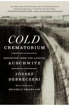 Cold Crematorium: Reporting from the Land of Auschwitz - József Debreczeni