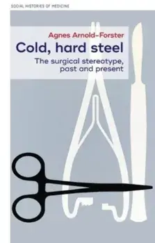 Cold, Hard Steel. The Myth of the Modern Surgeon, Hardback/Agnes Arnold-Forster