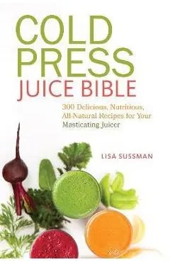 Cold Press Juice Bible: 300 Delicious, Nutritious, All-Natural Recipes for Your Masticating Juicer - Lisa Sussman