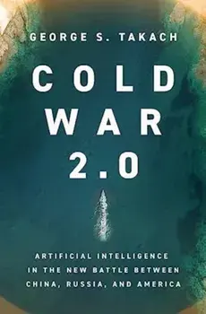 Cold War 2.0. Artificial Intelligence in the New Battle between China, Russia, and America, Hardback/George S. Takach