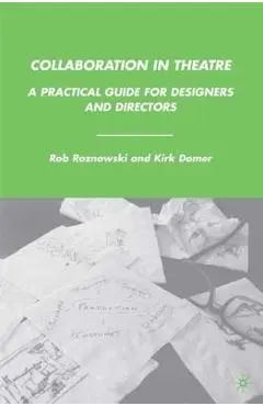 Collaboration in Theatre: A Practical Guide for Designers and Directors - Rob Roznowski