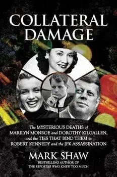 Collateral Damage: The Mysterious Deaths of Marilyn Monroe and Dorothy Kilgallen, and the Ties That Bind Them to Robert Kennedy and the J/Mark Shaw