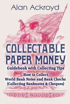 Collectable Paper Money Guidebook with Collecting Tips: How to Collect World Bank Notes and Bank Checks (Collecting Banknotes & Cheques), Paperback/Alan Ackroyd
