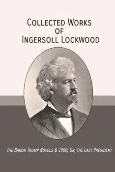 Collected Works of Ingersoll Lockwood: The Baron Trump Novels & 1900; Or, The Last President, Paperback/Ingersoll Lockwood