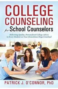 College Counseling for School Counselors: Delivering Quality, Personalized College Advice to Every Student on Your (Sometimes Huge) Caseload - Ph. D. Patrick J. O'connor