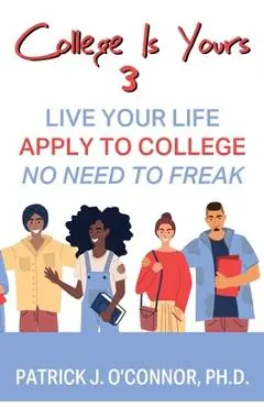 College is Yours 3: Live Your Life - Apply to College - No Need to Freak - Patrick J. O'connor