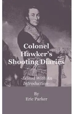 Colonel Hawker's Shooting Diaries - Edited With An Introduction - Eric Parker
