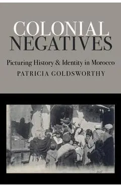 Colonial Negatives: Picturing History and Identity in Morocco - Patricia Goldsworthy
