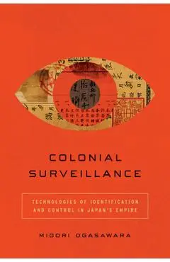 Colonial Surveillance: Technologies of Identification and Control in Japan's Empire - Midori Ogasawara