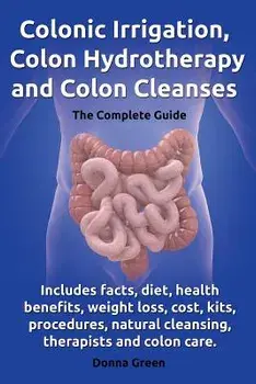 Colonic Irrigation, Colon Hydrotherapy and Colon Cleanses.Includes Facts, Diet, Health Benefits, Weight Loss, Cost, Kits, Procedures, Natural Cleansin/Donna Green