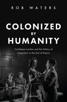 Colonized by Humanity. Caribbean London and the Politics of Integration at the End of Empire, Hardback/***
