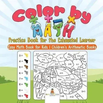 Color by Math Practice Book for the Exhausted Learner - Easy Math Book for Kids Children's Arithmetic Books, Paperback/Baby Professor