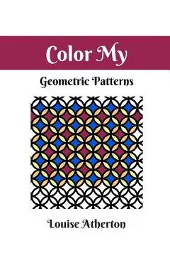 Color My Geometric Patterns 1: Adult Coloring - Louise Atherton