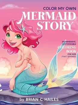 Color My Own Mermaid Story. An Immersive, Customizable Coloring Book for Kids (That Rhymes!), Hardback/Brian C Hailes