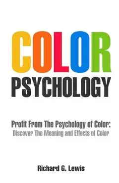 Color Psychology: Profit From The Psychology of Color: Discover the Meaning and Effects of Color - Richard G. Lewis