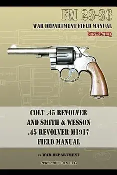 Colt .45 Revolver and Smith & Wesson .45 Revolver M1917 Field Manual: FM 23-36, Paperback/War Department
