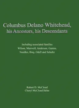 Columbus Delano Whitehead, His Ancestors, His Descendants: Including associated families, Wilson, Maxwell, Anderson, Gaston, Needles, Bray, Odell and/Robert D. McCloud