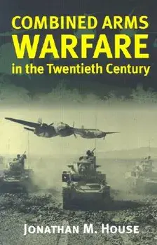 Combined Arms Warfare in the Twentieth Century, Paperback/Jonathan M. House