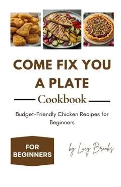 Come Fix You a Plate Cookbook: Budget-Friendly Chicken Recipes for Beginners - Lucy Brooks
